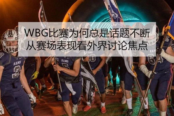 WBG比赛为何总是话题不断 从赛场表现看外界讨论焦点