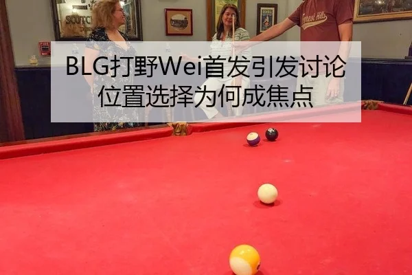 BLG打野Wei首发引发讨论 位置选择为何成焦点